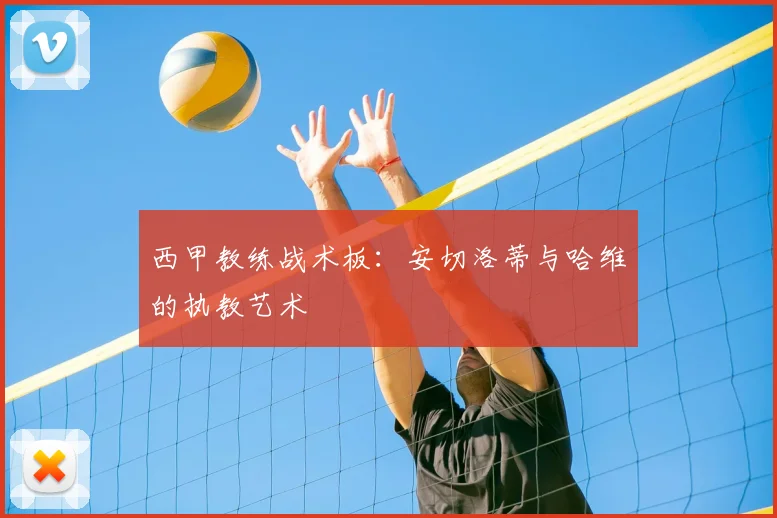 西甲教练战术板:安切洛蒂与哈维的执教艺术
