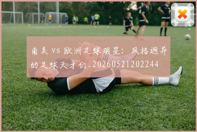 南美 vs 欧洲足球明星：风格迥异的足球天才们_20260521202244