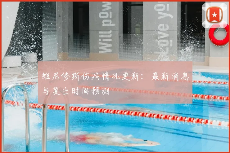 维尼修斯伤病情况更新：最新消息与复出时间预测