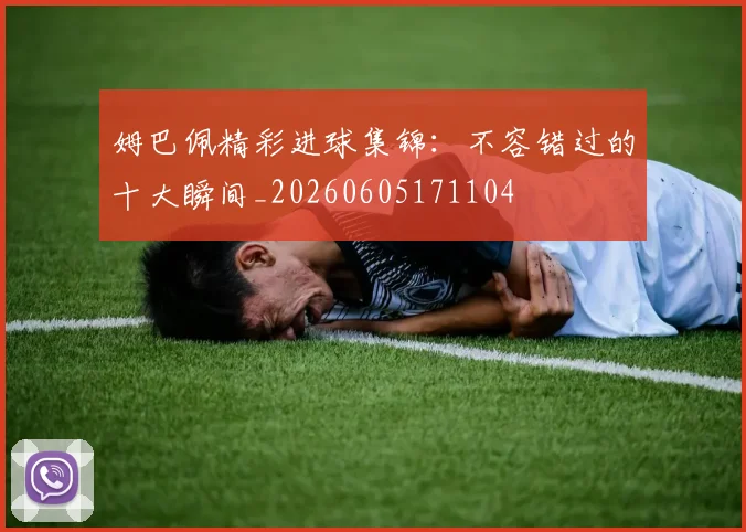 姆巴佩精彩进球集锦：不容错过的十大瞬间_20260605171104