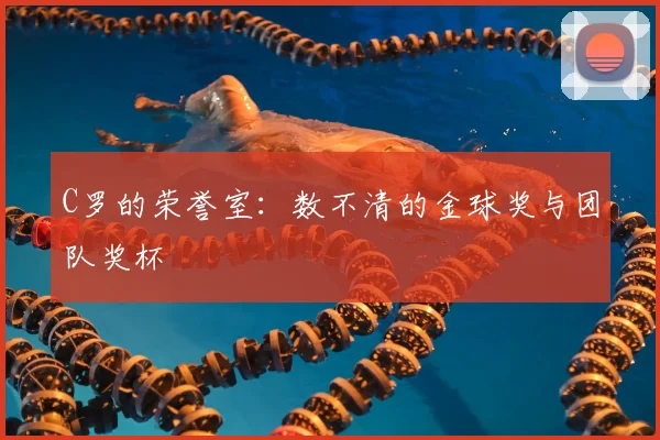 C罗的荣誉室:数不清的金球奖与团队奖杯