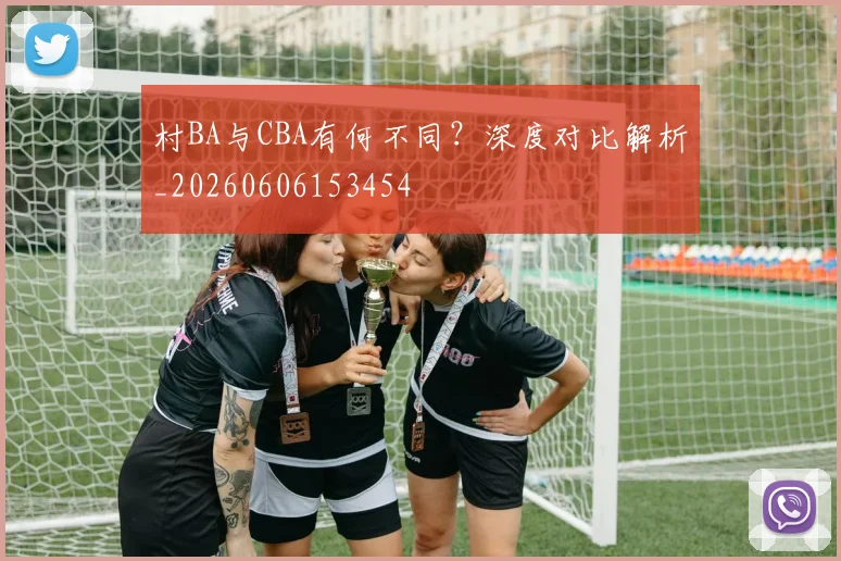 村BA与CBA有何不同?深度对比解析_20260606153454