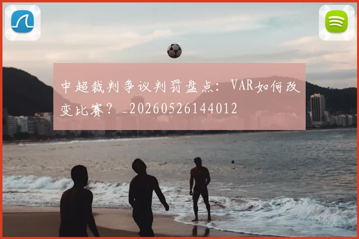 中超裁判争议判罚盘点:VAR如何改变比赛?_20260526144012