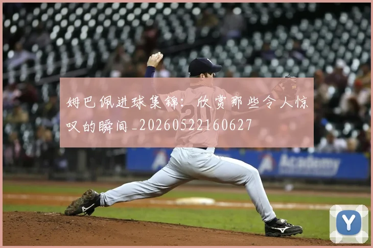 姆巴佩进球集锦：欣赏那些令人惊叹的瞬间_20260522160627