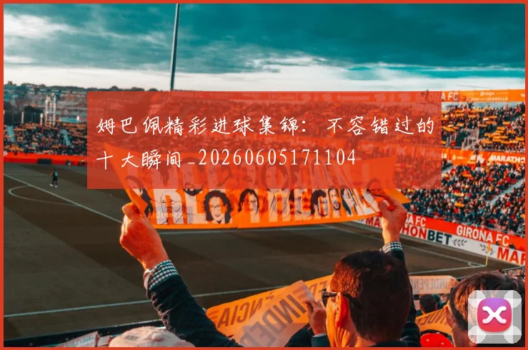 姆巴佩精彩进球集锦：不容错过的十大瞬间_20260605171104