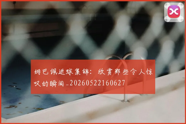 姆巴佩进球集锦：欣赏那些令人惊叹的瞬间_20260522160627