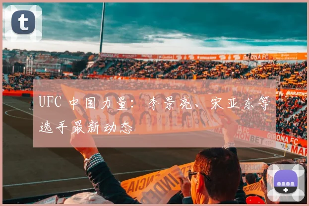 UFC 中国力量：李景亮、宋亚东等选手最新动态