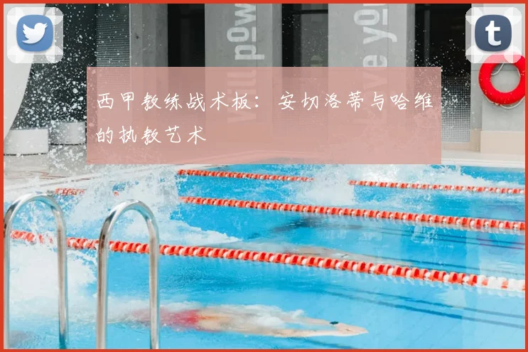 西甲教练战术板:安切洛蒂与哈维的执教艺术