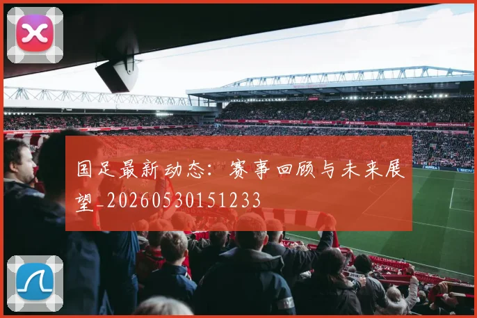 国足最新动态:赛事回顾与未来展望_20260530151233