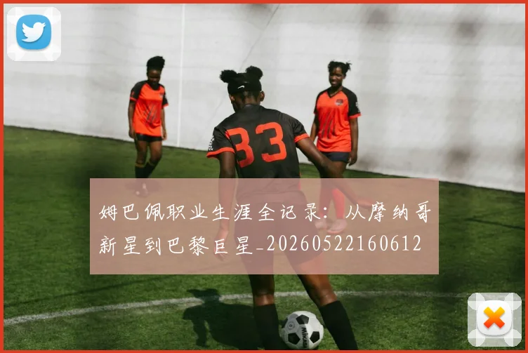 姆巴佩职业生涯全记录：从摩纳哥新星到巴黎巨星_20260522160612